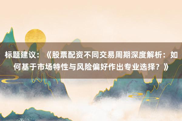 标题建议：《股票配资不同交易周期深度解析：如何基于市场特性与风险偏好作出专业选择？》