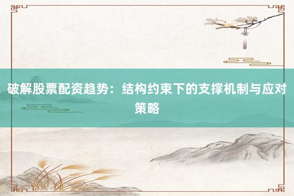 破解股票配资趋势：结构约束下的支撑机制与应对策略
