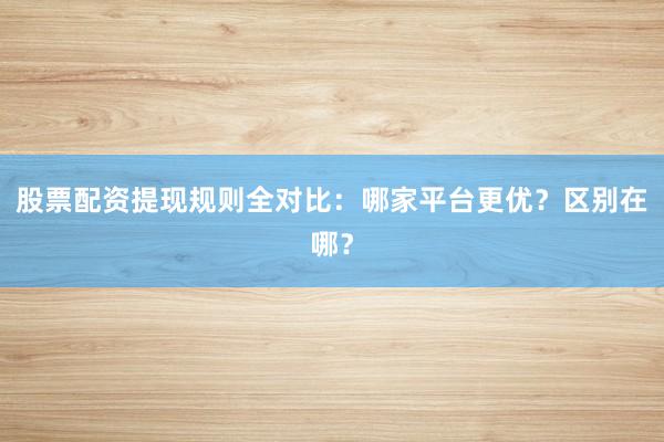 股票配资提现规则全对比：哪家平台更优？区别在哪？