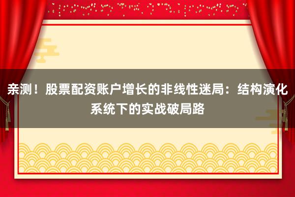 亲测！股票配资账户增长的非线性迷局：结构演化系统下的实战破局路