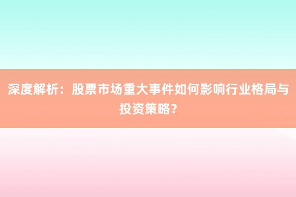 深度解析：股票市场重大事件如何影响行业格局与投资策略？