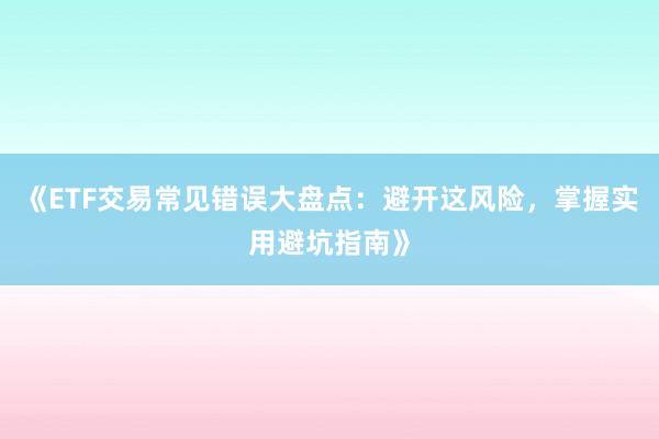 《ETF交易常见错误大盘点：避开这风险，掌握实用避坑指南》