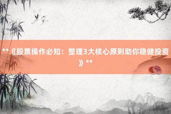 **《股票操作必知：整理3大核心原则助你稳健投资》**