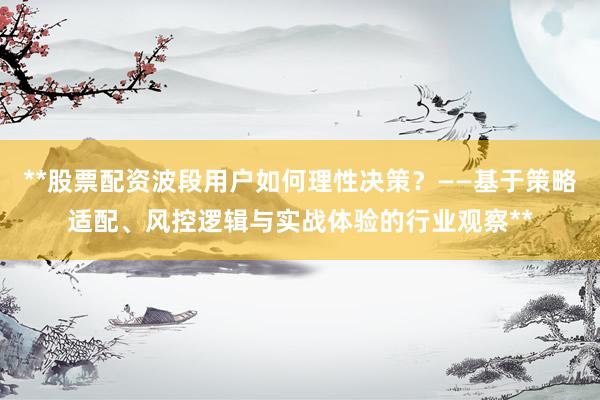 **股票配资波段用户如何理性决策？——基于策略适配、风控逻辑与实战体验的行业观察**