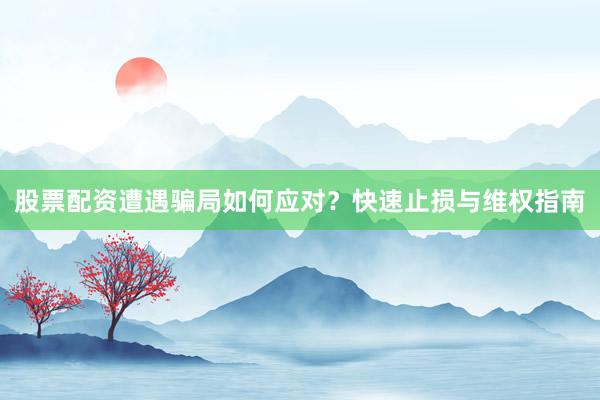 股票配资遭遇骗局如何应对？快速止损与维权指南