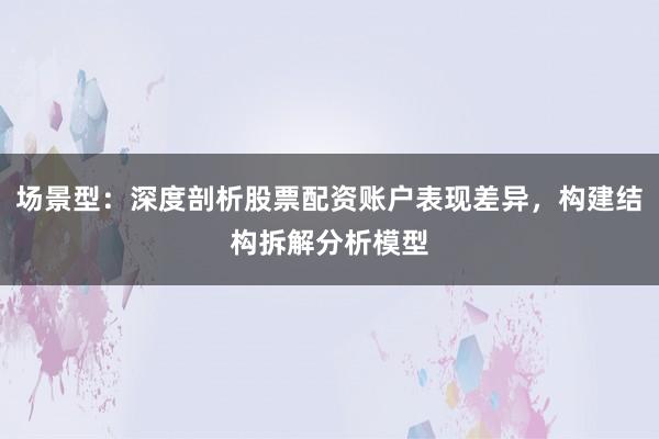 场景型：深度剖析股票配资账户表现差异，构建结构拆解分析模型