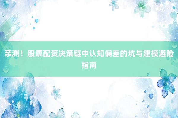 亲测！股票配资决策链中认知偏差的坑与建模避险指南