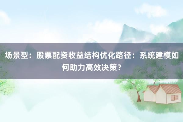 场景型：股票配资收益结构优化路径：系统建模如何助力高效决策？