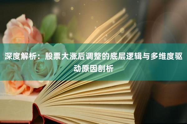 深度解析：股票大涨后调整的底层逻辑与多维度驱动原因剖析