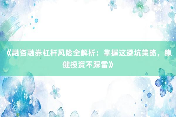 《融资融券杠杆风险全解析：掌握这避坑策略，稳健投资不踩雷》