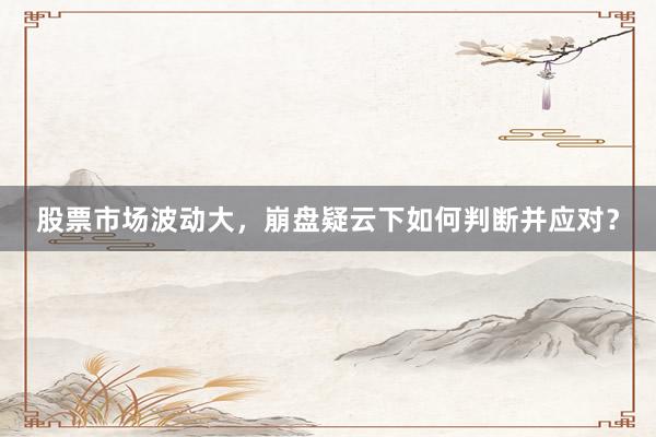 股票市场波动大，崩盘疑云下如何判断并应对？