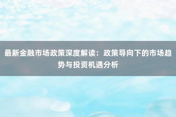 最新金融市场政策深度解读：政策导向下的市场趋势与投资机遇分析