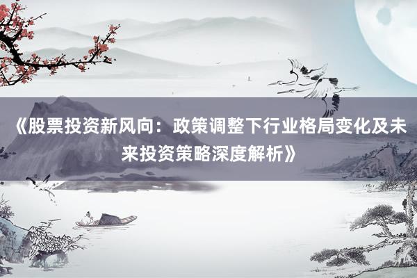 《股票投资新风向：政策调整下行业格局变化及未来投资策略深度解析》