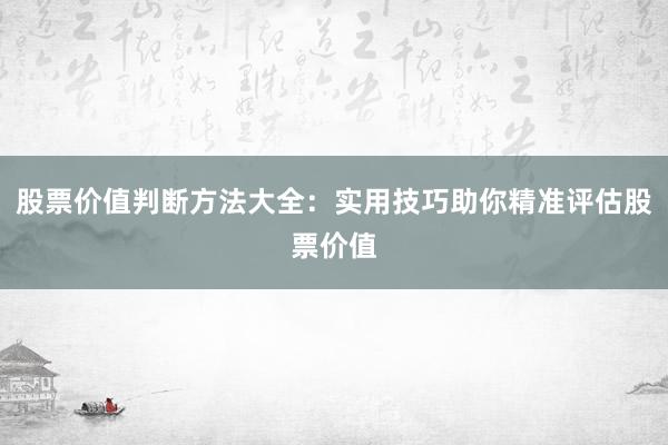 股票价值判断方法大全：实用技巧助你精准评估股票价值