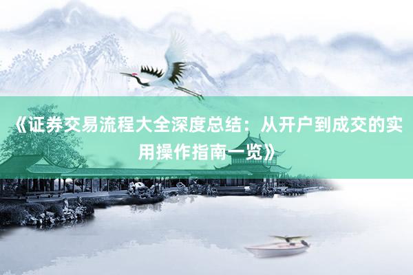 《证券交易流程大全深度总结：从开户到成交的实用操作指南一览》