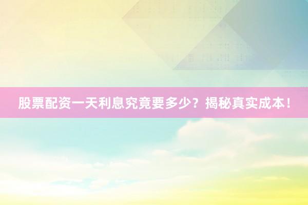 股票配资一天利息究竟要多少？揭秘真实成本！