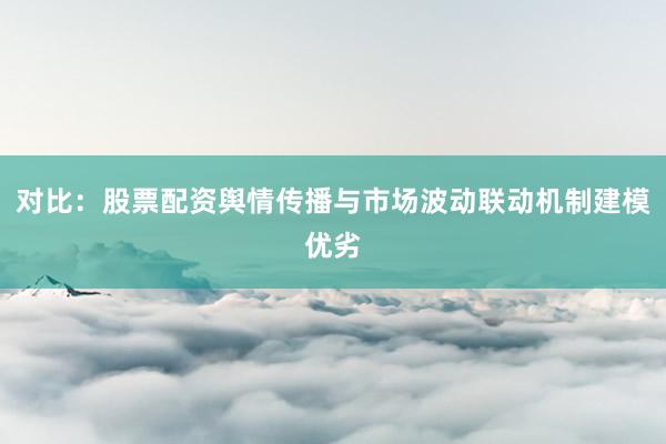 对比：股票配资舆情传播与市场波动联动机制建模优劣