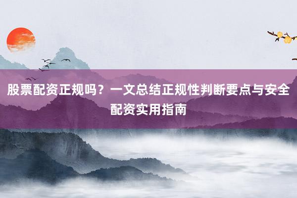 股票配资正规吗？一文总结正规性判断要点与安全配资实用指南