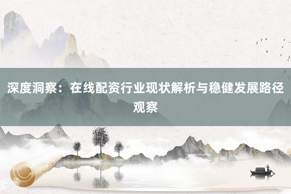 深度洞察：在线配资行业现状解析与稳健发展路径观察