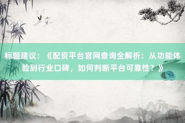 标题建议：《配资平台官网查询全解析：从功能体验到行业口碑，如何判断平台可靠性？》