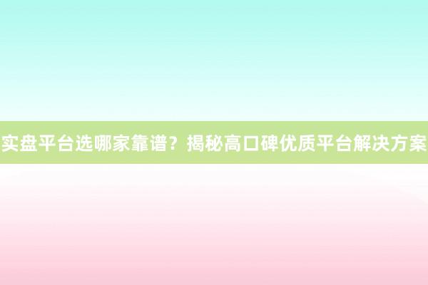实盘平台选哪家靠谱？揭秘高口碑优质平台解决方案