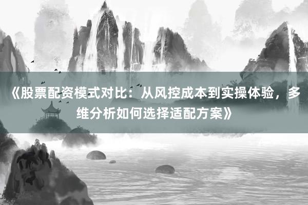 《股票配资模式对比：从风控成本到实操体验，多维分析如何选择适配方案》