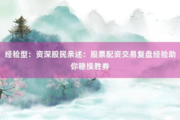 经验型：资深股民亲述：股票配资交易复盘经验助你稳操胜券