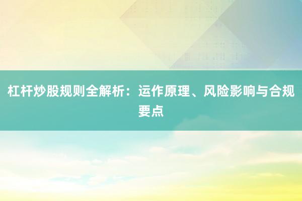 杠杆炒股规则全解析：运作原理、风险影响与合规要点